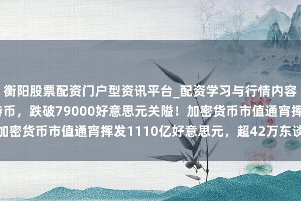 衡阳股票配资门户型资讯平台_配资学习与行情内容汇总 倏得大跌！比特币，跌破79000好意思元关隘！加密货币市值通宵挥发1110亿好意思元，超42万东谈主爆仓