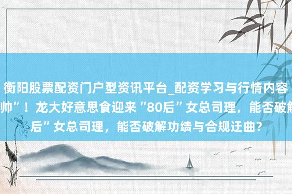 衡阳股票配资门户型资讯平台_配资学习与行情内容汇总 巨亏之下“换帅”！龙大好意思食迎来“80后”女总司理，能否破解功绩与合规迂曲？