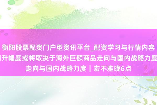 衡阳股票配资门户型资讯平台_配资学习与行情内容汇总 PPI后续回升幅度或将取决于海外巨额商品走向与国内战略力度｜宏不雅晚6点