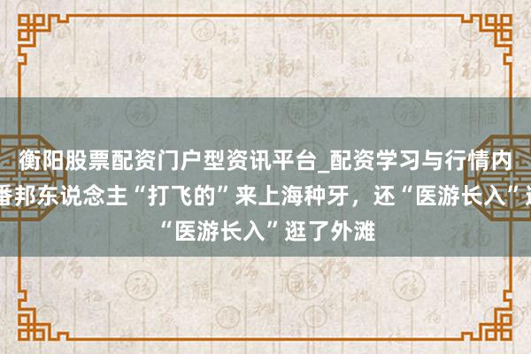 衡阳股票配资门户型资讯平台_配资学习与行情内容汇总 番邦东说念主“打飞的”来上海种牙，还“医游长入”逛了外滩