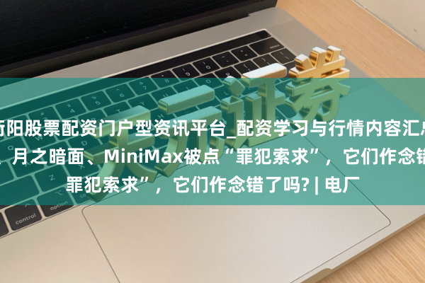 衡阳股票配资门户型资讯平台_配资学习与行情内容汇总 DeepSeek、月之暗面、MiniMax被点“罪犯索求”，它们作念错了吗? | 电厂