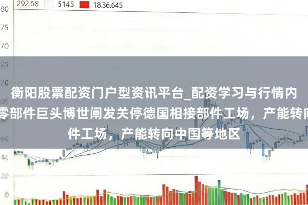 衡阳股票配资门户型资讯平台_配资学习与行情内容汇总 汽车零部件巨头博世阐发关停德国相接部件工场，产能转向中国等地区
