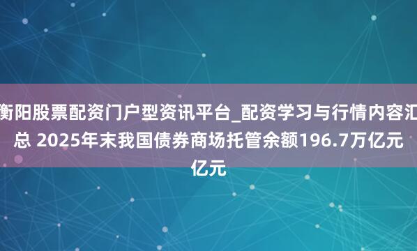 衡阳股票配资门户型资讯平台_配资学习与行情内容汇总 2025年末我国债券商场托管余额196.7万亿元