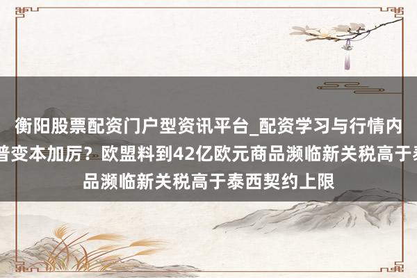 衡阳股票配资门户型资讯平台_配资学习与行情内容汇总 特朗普变本加厉？欧盟料到42亿欧元商品濒临新关税高于泰西契约上限
