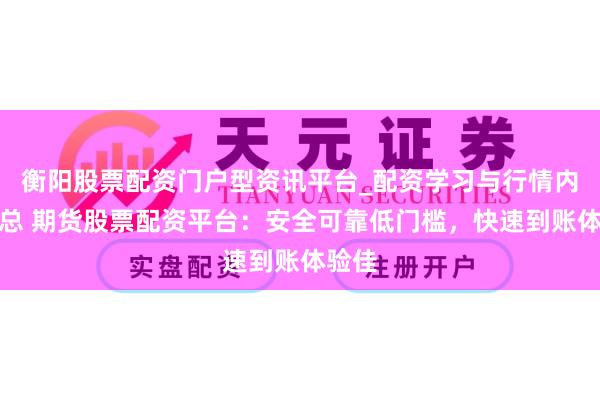 衡阳股票配资门户型资讯平台_配资学习与行情内容汇总 期货股票配资平台：安全可靠低门槛，快速到账体验佳