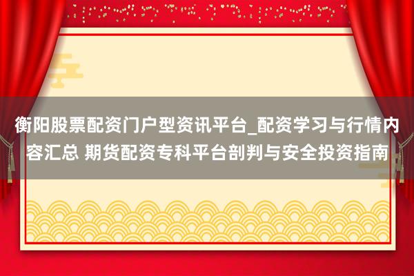 衡阳股票配资门户型资讯平台_配资学习与行情内容汇总 期货配资专科平台剖判与安全投资指南
