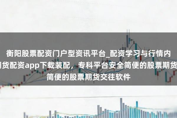 衡阳股票配资门户型资讯平台_配资学习与行情内容汇总 期货配资app下载装配，专科平台安全简便的股票期货交往软件