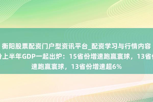 衡阳股票配资门户型资讯平台_配资学习与行情内容汇总 31省份上半年GDP一起出炉：15省份增速跑赢寰球，13省份增速超6%