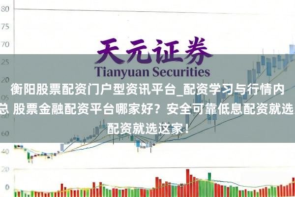 衡阳股票配资门户型资讯平台_配资学习与行情内容汇总 股票金融配资平台哪家好？安全可靠低息配资就选这家！