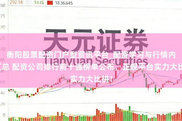 衡阳股票配资门户型资讯平台_配资学习与行情内容汇总 配资公司排行前十强榜单公布，正规平台实力大比拼！