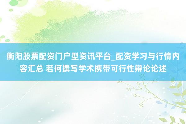 衡阳股票配资门户型资讯平台_配资学习与行情内容汇总 若何撰写学术携带可行性辩论论述