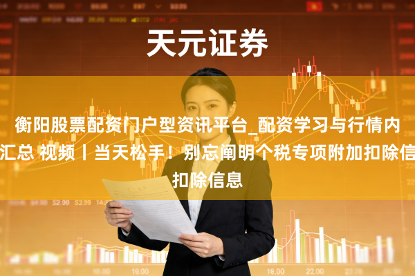 衡阳股票配资门户型资讯平台_配资学习与行情内容汇总 视频丨当天松手！别忘阐明个税专项附加扣除信息