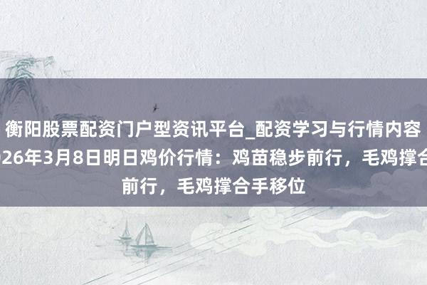 衡阳股票配资门户型资讯平台_配资学习与行情内容汇总 2026年3月8日明日鸡价行情：鸡苗稳步前行，毛鸡撑合手移位