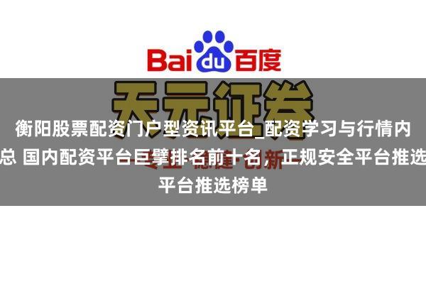 衡阳股票配资门户型资讯平台_配资学习与行情内容汇总 国内配资平台巨擘排名前十名，正规安全平台推选榜单