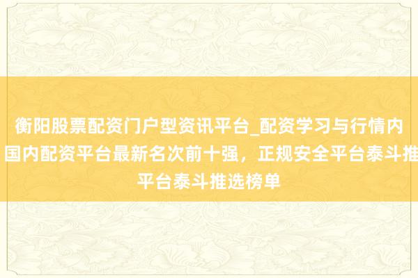 衡阳股票配资门户型资讯平台_配资学习与行情内容汇总 国内配资平台最新名次前十强，正规安全平台泰斗推选榜单