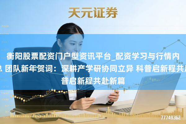 衡阳股票配资门户型资讯平台_配资学习与行情内容汇总 团队新年贺词：深耕产学研协同立异 科普启新程共赴新篇