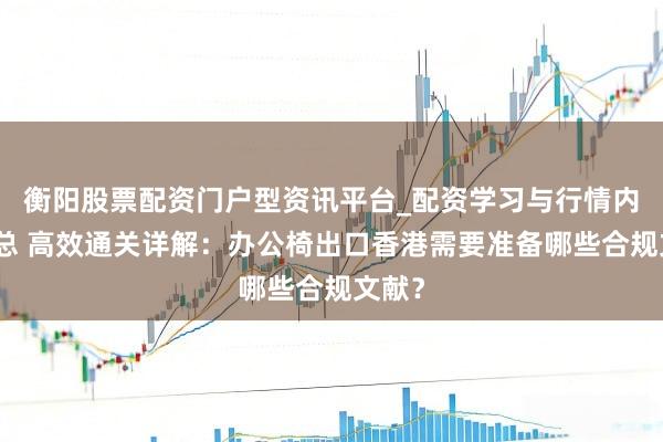 衡阳股票配资门户型资讯平台_配资学习与行情内容汇总 高效通关详解：办公椅出口香港需要准备哪些合规文献？