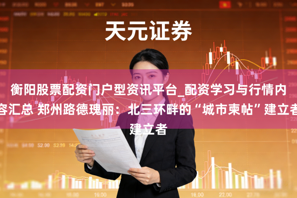 衡阳股票配资门户型资讯平台_配资学习与行情内容汇总 郑州路德瑰丽：北三环畔的“城市柬帖”建立者