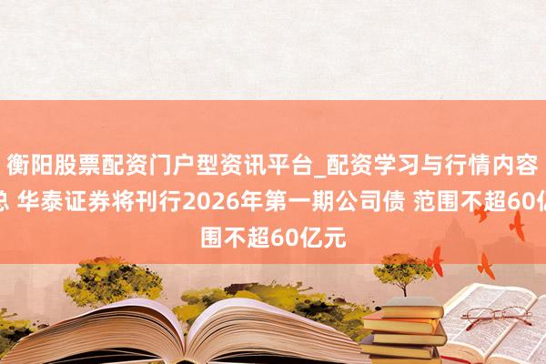 衡阳股票配资门户型资讯平台_配资学习与行情内容汇总 华泰证券将刊行2026年第一期公司债 范围不超60亿元