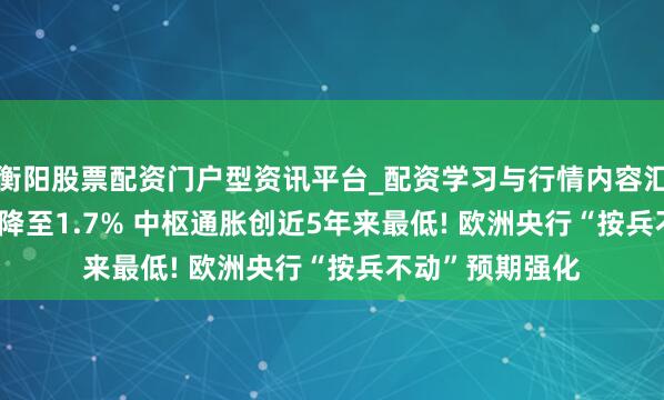 衡阳股票配资门户型资讯平台_配资学习与行情内容汇总 ?欧元区CPI降至1.7% 中枢通胀创近5年来最低! 欧洲央行“按兵不动”预期强化