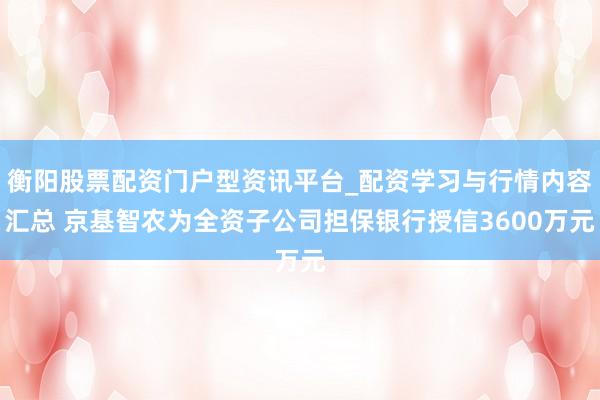 衡阳股票配资门户型资讯平台_配资学习与行情内容汇总 京基智农为全资子公司担保银行授信3600万元