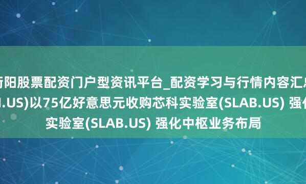 衡阳股票配资门户型资讯平台_配资学习与行情内容汇总 德州仪器(TXN.US)以75亿好意思元收购芯科实验室(SLAB.US) 强化中枢业务布局