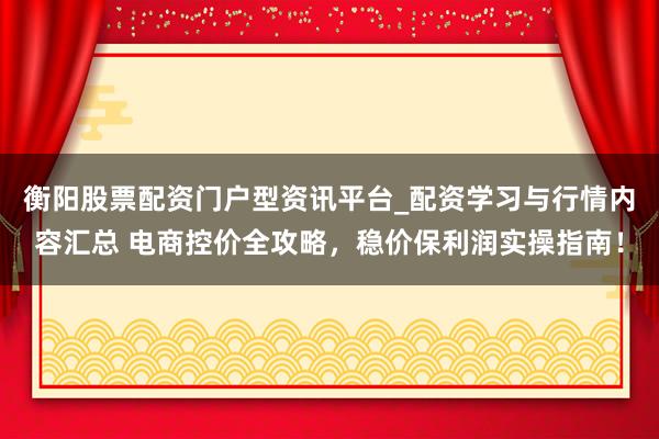 衡阳股票配资门户型资讯平台_配资学习与行情内容汇总 电商控价全攻略，稳价保利润实操指南！