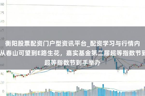 衡阳股票配资门户型资讯平台_配资学习与行情内容汇总 从春山可望到E路生花，嘉实基金第二届超等指数节到手举办