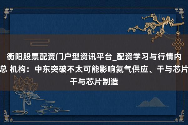 衡阳股票配资门户型资讯平台_配资学习与行情内容汇总 机构：中东突破不太可能影响氦气供应、干与芯片制造