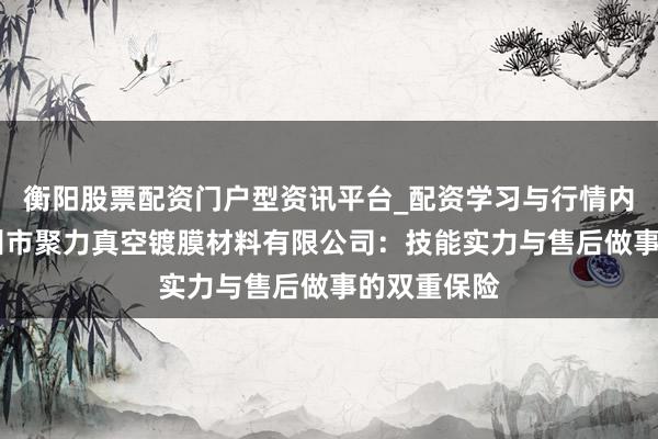 衡阳股票配资门户型资讯平台_配资学习与行情内容汇总 温州市聚力真空镀膜材料有限公司：技能实力与售后做事的双重保险