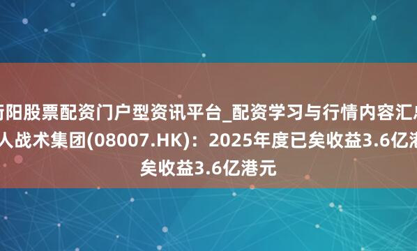 衡阳股票配资门户型资讯平台_配资学习与行情内容汇总 各人战术集团(08007.HK)：2025年度已矣收益3.6亿港元