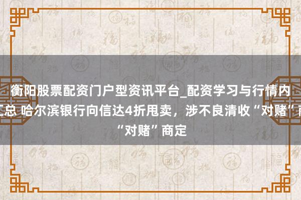 衡阳股票配资门户型资讯平台_配资学习与行情内容汇总 哈尔滨银行向信达4折甩卖，涉不良清收“对赌”商定