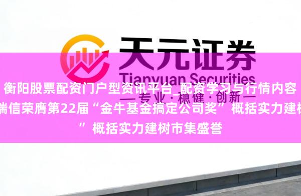 衡阳股票配资门户型资讯平台_配资学习与行情内容汇总 工银瑞信荣膺第22届“金牛基金搞定公司奖” 概括实力建树市集盛誉