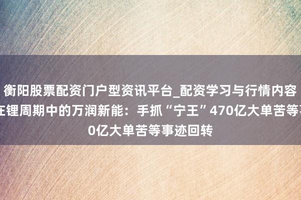 衡阳股票配资门户型资讯平台_配资学习与行情内容汇总 困在锂周期中的万润新能：手抓“宁王”470亿大单苦等事迹回转