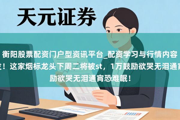 衡阳股票配资门户型资讯平台_配资学习与行情内容汇总 突发！这家烟标龙头下周二将被st，1万鼓励欲哭无泪通宵恐难眠！