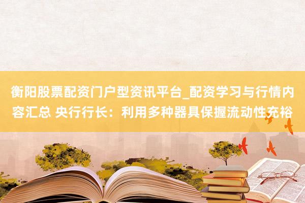 衡阳股票配资门户型资讯平台_配资学习与行情内容汇总 央行行长：利用多种器具保握流动性充裕