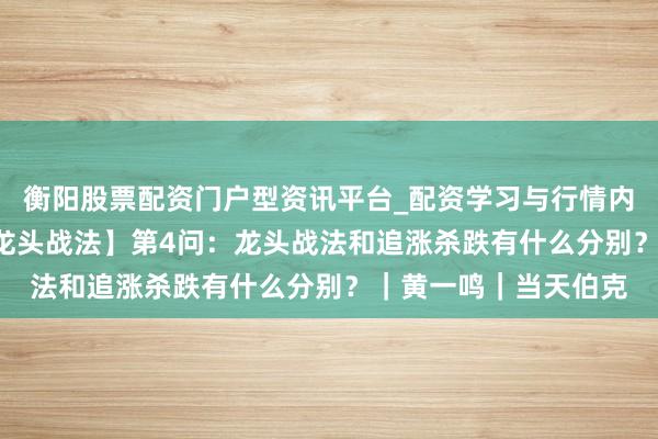 衡阳股票配资门户型资讯平台_配资学习与行情内容汇总 【极简来回·龙头战法】第4问：龙头战法和追涨杀跌有什么分别？｜黄一鸣｜当天伯克