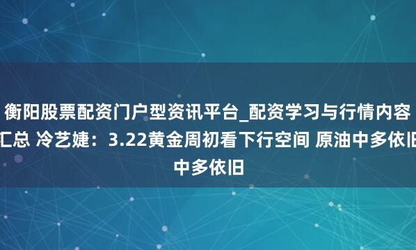 衡阳股票配资门户型资讯平台_配资学习与行情内容汇总 冷艺婕：3.22黄金周初看下行空间 原油中多依旧