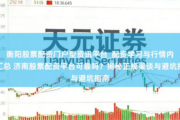 衡阳股票配资门户型资讯平台_配资学习与行情内容汇总 济南股票配资平台可靠吗？揭秘正规渠谈与避坑指南