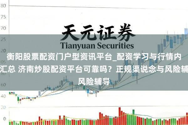 衡阳股票配资门户型资讯平台_配资学习与行情内容汇总 济南炒股配资平台可靠吗？正规渠说念与风险辅导