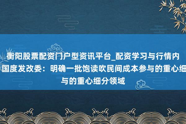 衡阳股票配资门户型资讯平台_配资学习与行情内容汇总 国度发改委：明确一批饱读吹民间成本参与的重心细分领域