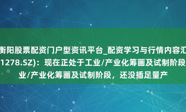 衡阳股票配资门户型资讯平台_配资学习与行情内容汇总 一彬科技(001278.SZ)：现在正处于工业/产业化筹画及试制阶段，还没插足量产