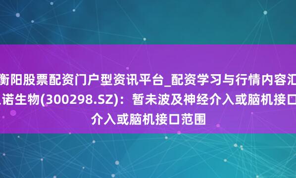 衡阳股票配资门户型资讯平台_配资学习与行情内容汇总 三诺生物(300298.SZ)：暂未波及神经介入或脑机接口范围