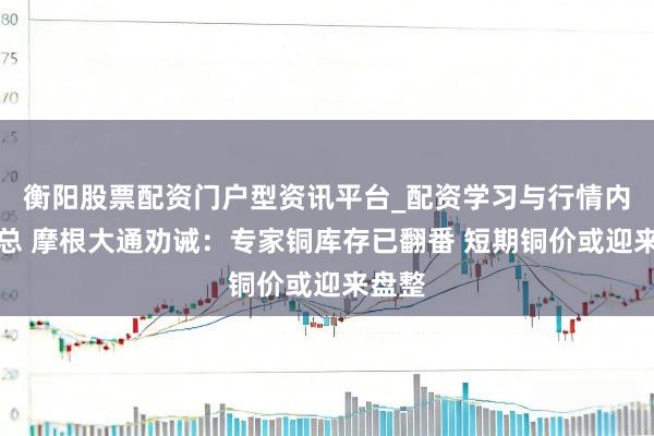 衡阳股票配资门户型资讯平台_配资学习与行情内容汇总 摩根大通劝诫：专家铜库存已翻番 短期铜价或迎来盘整