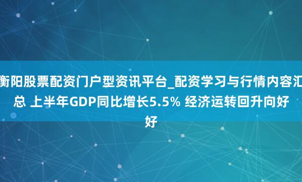 衡阳股票配资门户型资讯平台_配资学习与行情内容汇总 上半年GDP同比增长5.5% 经济运转回升向好