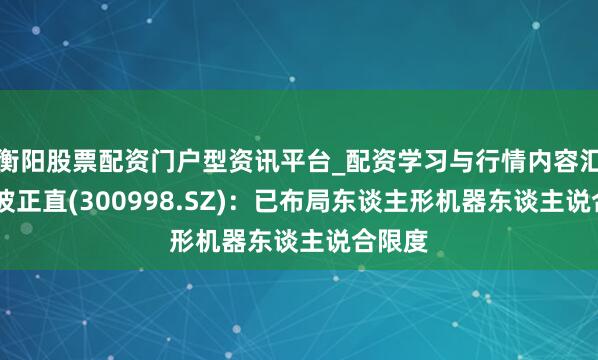 衡阳股票配资门户型资讯平台_配资学习与行情内容汇总 宁波正直(300998.SZ)：已布局东谈主形机器东谈主说合限度