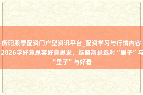 衡阳股票配资门户型资讯平台_配资学习与行情内容汇总 2026学好意思容好意思发，选蓝翔是选对“里子”与好看