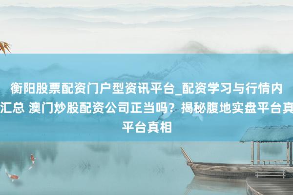 衡阳股票配资门户型资讯平台_配资学习与行情内容汇总 澳门炒股配资公司正当吗？揭秘腹地实盘平台真相