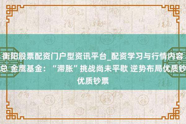 衡阳股票配资门户型资讯平台_配资学习与行情内容汇总 金鹰基金：“滞胀”挑战尚未平歇 逆势布局优质钞票