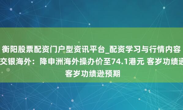 衡阳股票配资门户型资讯平台_配资学习与行情内容汇总 交银海外：降申洲海外操办价至74.1港元 客岁功绩逊预期